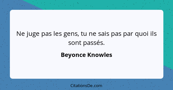 Ne juge pas les gens, tu ne sais pas par quoi ils sont passés.... - Beyonce Knowles