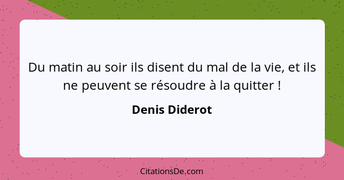 Du matin au soir ils disent du mal de la vie, et ils ne peuvent se résoudre à la quitter !... - Denis Diderot