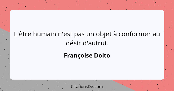 L'être humain n'est pas un objet à conformer au désir d'autrui.... - Françoise Dolto
