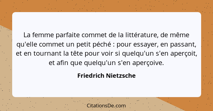 La femme parfaite commet de la littérature, de même qu'elle commet un petit péché : pour essayer, en passant, et en tournan... - Friedrich Nietzsche