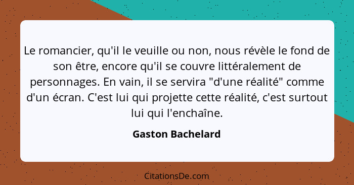 Le romancier, qu'il le veuille ou non, nous révèle le fond de son être, encore qu'il se couvre littéralement de personnages. En vai... - Gaston Bachelard