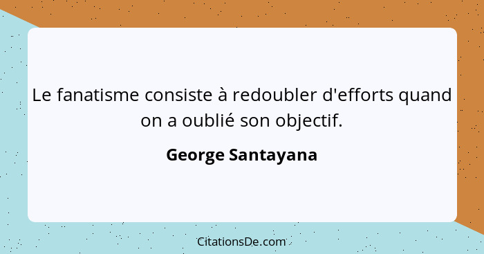 Le fanatisme consiste à redoubler d'efforts quand on a oublié son objectif.... - George Santayana