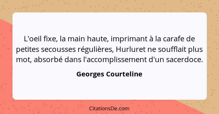 L'oeil fixe, la main haute, imprimant à la carafe de petites secousses régulières, Hurluret ne soufflait plus mot, absorbé dans l... - Georges Courteline