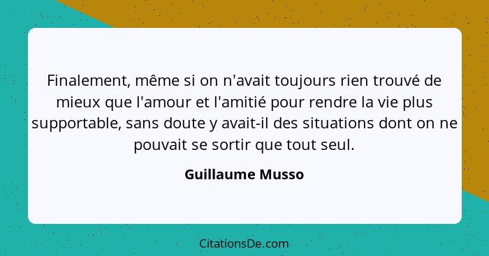 Finalement, même si on n'avait toujours rien trouvé de mieux que l'amour et l'amitié pour rendre la vie plus supportable, sans doute... - Guillaume Musso