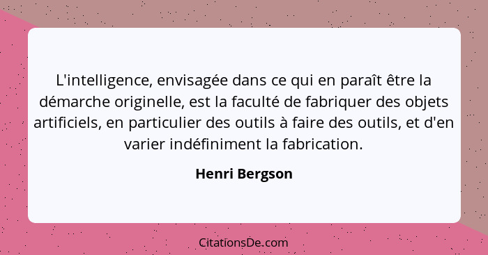 L'intelligence, envisagée dans ce qui en paraît être la démarche originelle, est la faculté de fabriquer des objets artificiels, en pa... - Henri Bergson