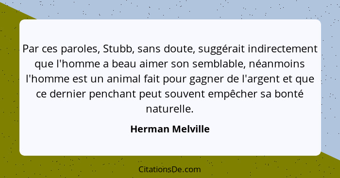 Par ces paroles, Stubb, sans doute, suggérait indirectement que l'homme a beau aimer son semblable, néanmoins l'homme est un animal... - Herman Melville