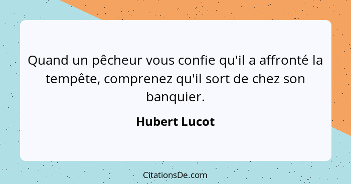 Quand un pêcheur vous confie qu'il a affronté la tempête, comprenez qu'il sort de chez son banquier.... - Hubert Lucot