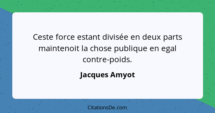 Ceste force estant divisée en deux parts maintenoit la chose publique en egal contre-poids.... - Jacques Amyot