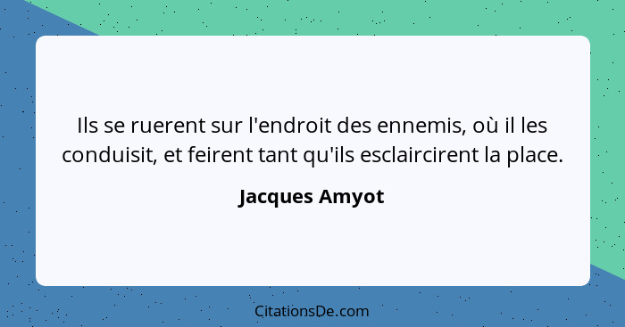 Ils se ruerent sur l'endroit des ennemis, où il les conduisit, et feirent tant qu'ils esclaircirent la place.... - Jacques Amyot