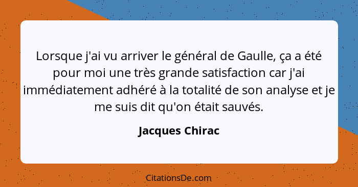 Lorsque j'ai vu arriver le général de Gaulle, ça a été pour moi une très grande satisfaction car j'ai immédiatement adhéré à la total... - Jacques Chirac