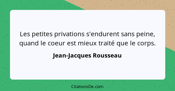 Les petites privations s'endurent sans peine, quand le coeur est mieux traité que le corps.... - Jean-Jacques Rousseau