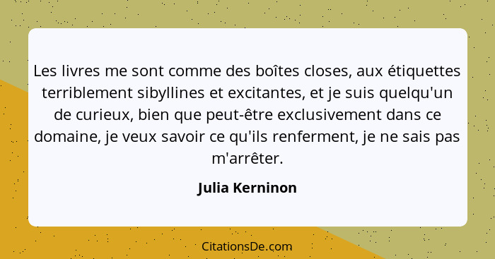 Les livres me sont comme des boîtes closes, aux étiquettes terriblement sibyllines et excitantes, et je suis quelqu'un de curieux, bi... - Julia Kerninon