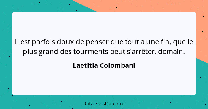 Il est parfois doux de penser que tout a une fin, que le plus grand des tourments peut s'arrêter, demain.... - Laetitia Colombani