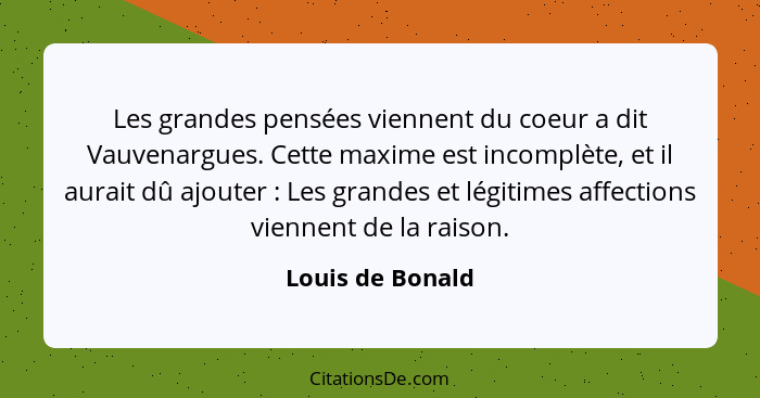 Les grandes pensées viennent du coeur a dit Vauvenargues. Cette maxime est incomplète, et il aurait dû ajouter : Les grandes et... - Louis de Bonald