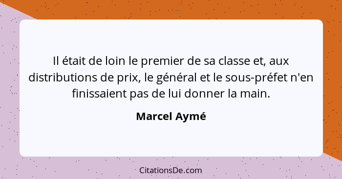 Il était de loin le premier de sa classe et, aux distributions de prix, le général et le sous-préfet n'en finissaient pas de lui donner... - Marcel Aymé