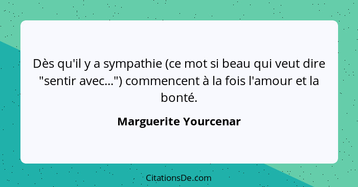 Dès qu'il y a sympathie (ce mot si beau qui veut dire "sentir avec...") commencent à la fois l'amour et la bonté.... - Marguerite Yourcenar