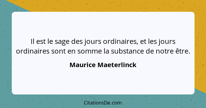 Il est le sage des jours ordinaires, et les jours ordinaires sont en somme la substance de notre être.... - Maurice Maeterlinck