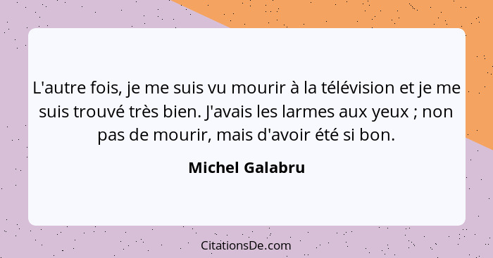 L'autre fois, je me suis vu mourir à la télévision et je me suis trouvé très bien. J'avais les larmes aux yeux ; non pas de mour... - Michel Galabru