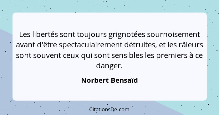 Les libertés sont toujours grignotées sournoisement avant d'être spectaculairement détruites, et les râleurs sont souvent ceux qui s... - Norbert Bensaïd