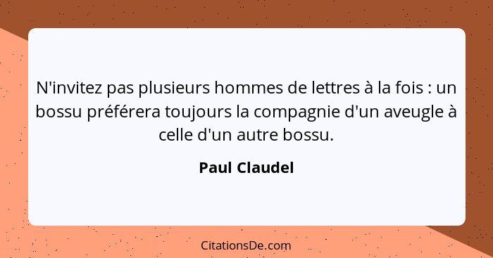 N'invitez pas plusieurs hommes de lettres à la fois : un bossu préférera toujours la compagnie d'un aveugle à celle d'un autre bos... - Paul Claudel