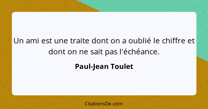 Un ami est une traite dont on a oublié le chiffre et dont on ne sait pas l'échéance.... - Paul-Jean Toulet