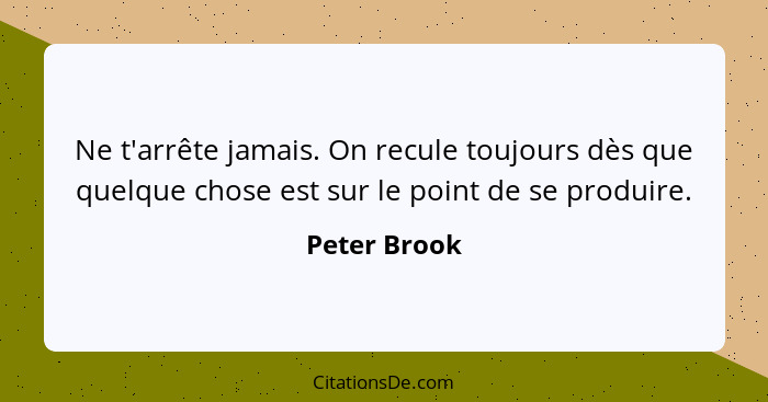 Ne t'arrête jamais. On recule toujours dès que quelque chose est sur le point de se produire.... - Peter Brook