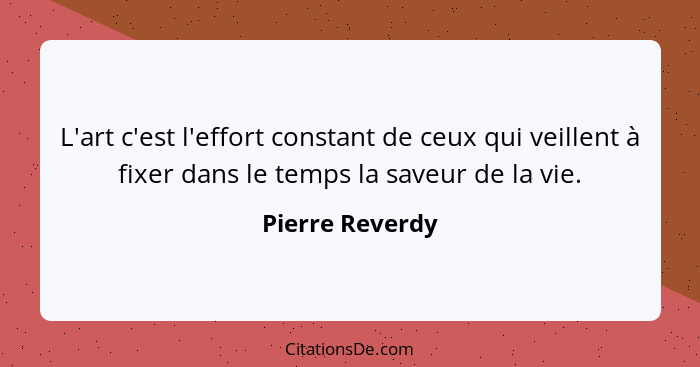 L'art c'est l'effort constant de ceux qui veillent à fixer dans le temps la saveur de la vie.... - Pierre Reverdy