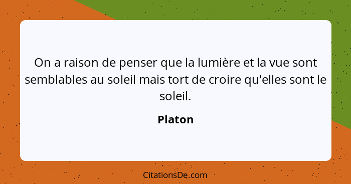 On a raison de penser que la lumière et la vue sont semblables au soleil mais tort de croire qu'elles sont le soleil.... - Platon