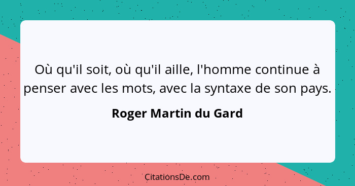 Où qu'il soit, où qu'il aille, l'homme continue à penser avec les mots, avec la syntaxe de son pays.... - Roger Martin du Gard