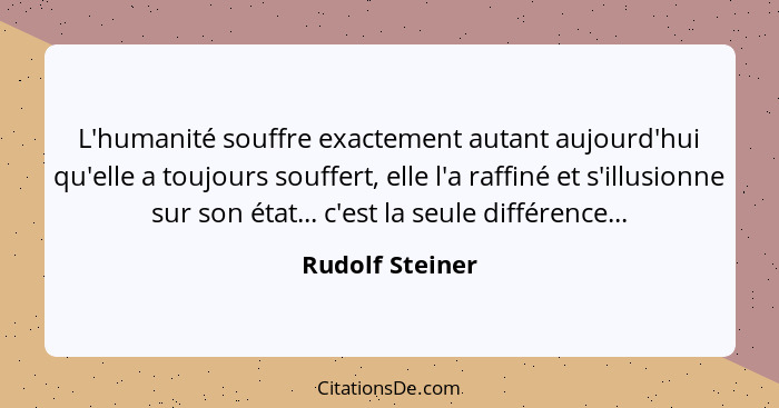 L'humanité souffre exactement autant aujourd'hui qu'elle a toujours souffert, elle l'a raffiné et s'illusionne sur son état... c'est... - Rudolf Steiner