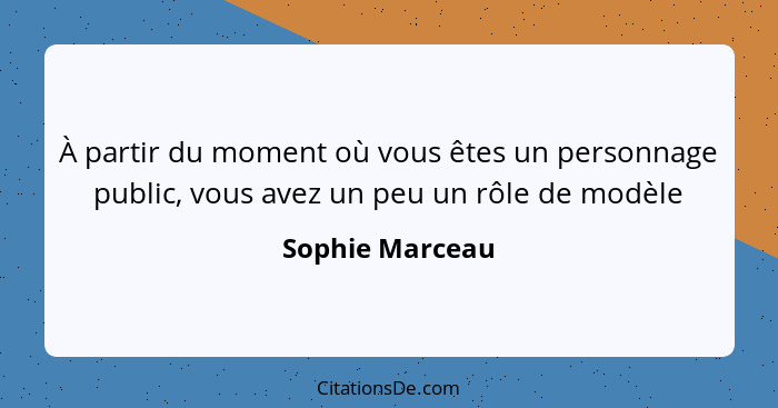 À partir du moment où vous êtes un personnage public, vous avez un peu un rôle de modèle... - Sophie Marceau