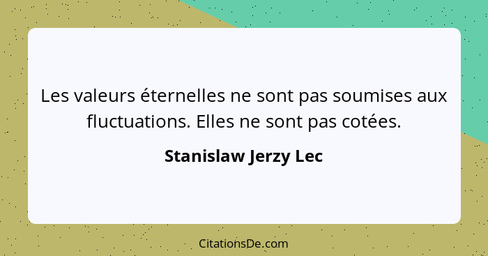 Les valeurs éternelles ne sont pas soumises aux fluctuations. Elles ne sont pas cotées.... - Stanislaw Jerzy Lec