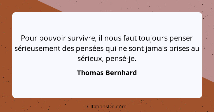 Pour pouvoir survivre, il nous faut toujours penser sérieusement des pensées qui ne sont jamais prises au sérieux, pensé-je.... - Thomas Bernhard