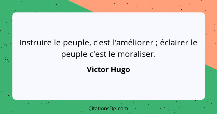 Instruire le peuple, c'est l'améliorer ; éclairer le peuple c'est le moraliser.... - Victor Hugo