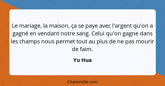 Le mariage, la maison, ça se paye avec l'argent qu'on a gagné en vendant notre sang. Celui qu'on gagne dans les champs nous permet tout au pl... - Yu Hua