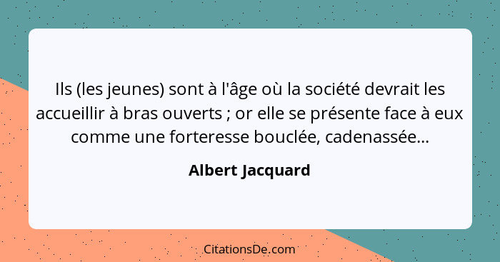 Ils (les jeunes) sont à l'âge où la société devrait les accueillir à bras ouverts ; or elle se présente face à eux comme une fo... - Albert Jacquard