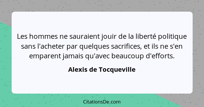 Les hommes ne sauraient jouir de la liberté politique sans l'acheter par quelques sacrifices, et ils ne s'en emparent jamais q... - Alexis de Tocqueville