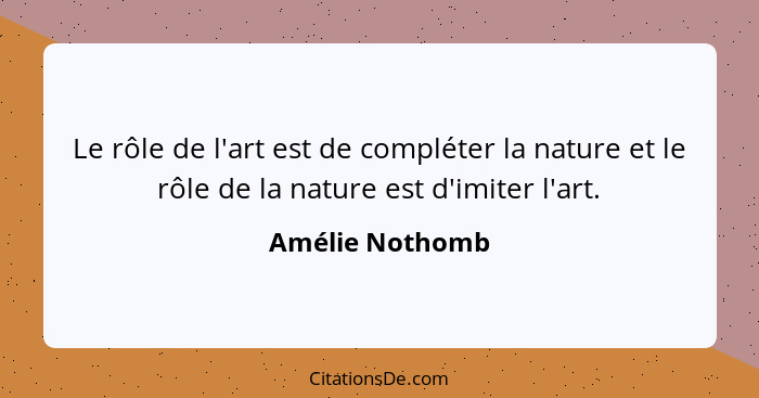 Le rôle de l'art est de compléter la nature et le rôle de la nature est d'imiter l'art.... - Amélie Nothomb