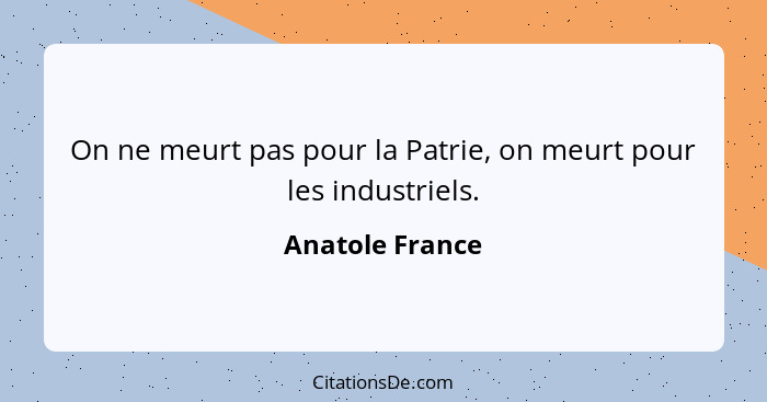 On ne meurt pas pour la Patrie, on meurt pour les industriels.... - Anatole France