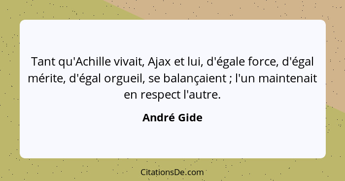 Tant qu'Achille vivait, Ajax et lui, d'égale force, d'égal mérite, d'égal orgueil, se balançaient ; l'un maintenait en respect l'aut... - André Gide