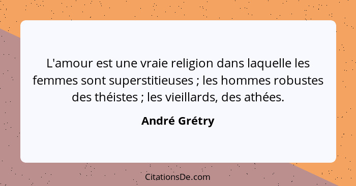 L'amour est une vraie religion dans laquelle les femmes sont superstitieuses ; les hommes robustes des théistes ; les vieilla... - André Grétry