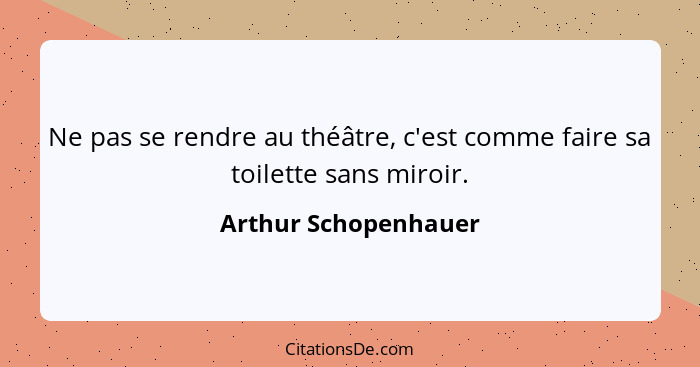 Ne pas se rendre au théâtre, c'est comme faire sa toilette sans miroir.... - Arthur Schopenhauer