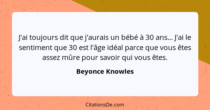 J'ai toujours dit que j'aurais un bébé à 30 ans... J'ai le sentiment que 30 est l'âge idéal parce que vous êtes assez mûre pour savo... - Beyonce Knowles