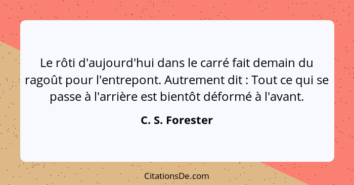 Le rôti d'aujourd'hui dans le carré fait demain du ragoût pour l'entrepont. Autrement dit : Tout ce qui se passe à l'arrière est... - C. S. Forester