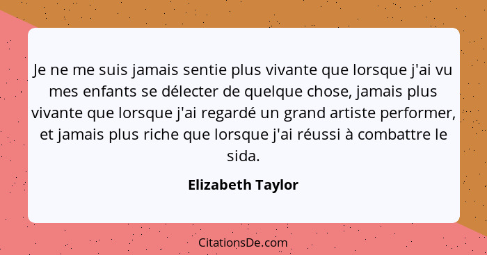 Je ne me suis jamais sentie plus vivante que lorsque j'ai vu mes enfants se délecter de quelque chose, jamais plus vivante que lors... - Elizabeth Taylor