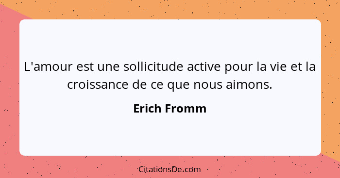 L'amour est une sollicitude active pour la vie et la croissance de ce que nous aimons.... - Erich Fromm