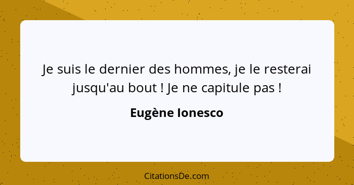 Je suis le dernier des hommes, je le resterai jusqu'au bout ! Je ne capitule pas !... - Eugène Ionesco