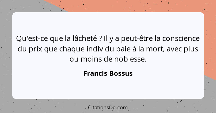 Qu'est-ce que la lâcheté ? Il y a peut-être la conscience du prix que chaque individu paie à la mort, avec plus ou moins de nobl... - Francis Bossus