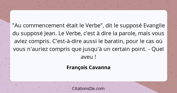 "Au commencement était le Verbe", dit le supposé Evangile du supposé Jean. Le Verbe, c'est à dire la parole, mais vous aviez compri... - François Cavanna