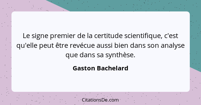 Le signe premier de la certitude scientifique, c'est qu'elle peut être revécue aussi bien dans son analyse que dans sa synthèse.... - Gaston Bachelard
